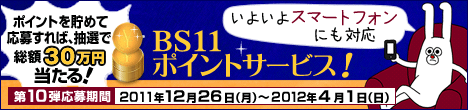 番組を見るだけでポイントが貯まる！！　BS11ポイントサービス第10弾！　スマートフォンにも対応　抽選で 総額30万円当たる！　第10弾応募期間： 2011年12月26日（月）～2012年4月1日（日）