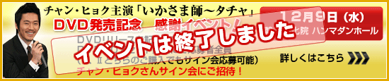 チャン・ヒョク主演「いかさま師〜タチャ」DVD発売記念　感謝イベント！　（12月9日（水）韓国文化院　ハンマダンホール）ＤＶＤリリースを記念して、 ＤＶＤＢＯＸセット購入にて応募者全員 （Ⅰ、Ⅱどちらのご購入でもサイン会応募可能） チャン・ヒョクさんサイン会にご招待！