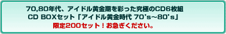 70,80年代、アイドル黄金期を彩った究極のCD6枚組 CD BOXセット「アイドル黄金時代 70’s〜80’s 」 限定200セット！お急ぎください。