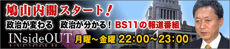 鳩山内閣スタート！政治が変わる　政治が分かる！ BS11の報道番組　INsideOUT　月曜～金曜 22:00～23:00