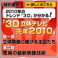 2010年のトレンド「３Ｄ」が分かる！ 特別番組「３Ｄ立体テレビ元年2010」（第一夜：立体映像に賭ける主役たち／第二夜：驚異の最新映像技術）