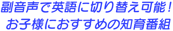 副音声で英語に切り替え可能！お子様におすすめの知育番組