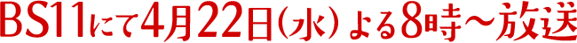BS11にて4月22日（水）よる8時～放送