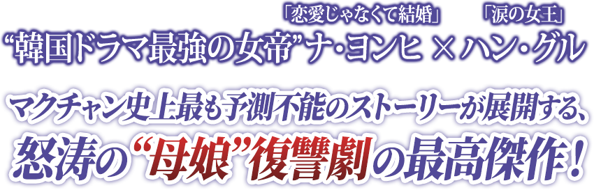 “韓国ドラマ最強の女帝”「涙の女王」ナ・ヨンヒ　×　「恋愛じゃなくて結婚」ハン・グル マクチャン史上最も予測不能のストーリーが展開する、怒涛の“母娘”復讐劇の最高傑作！