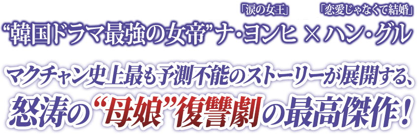 “韓国ドラマ最強の女帝”「涙の女王」ナ・ヨンヒ　×　「恋愛じゃなくて結婚」ハン・グル マクチャン史上最も予測不能のストーリーが展開する、怒涛の“母娘”復讐劇の最高傑作！
