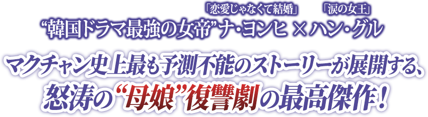 “韓国ドラマ最強の女帝”「涙の女王」ナ・ヨンヒ　×　「恋愛じゃなくて結婚」ハン・グル マクチャン史上最も予測不能のストーリーが展開する、怒涛の“母娘”復讐劇の最高傑作！
