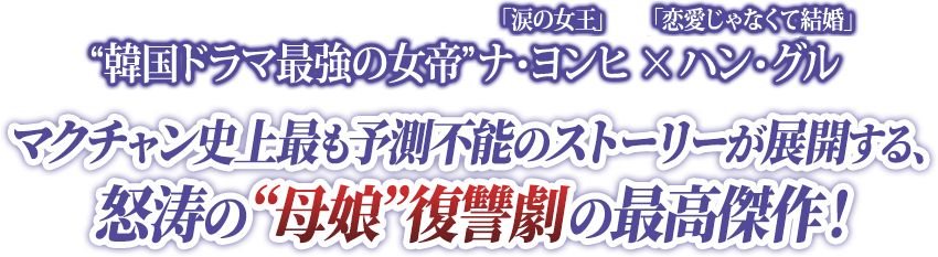 “韓国ドラマ最強の女帝”「涙の女王」ナ・ヨンヒ　×　「恋愛じゃなくて結婚」ハン・グル マクチャン史上最も予測不能のストーリーが展開する、怒涛の“母娘”復讐劇の最高傑作！