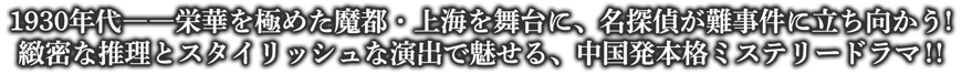 1930年代――栄華を極めた魔都・上海を舞台に、名探偵が難事件に立ち向かう！緻密な推理とスタイリッシュな演出で魅せる、中国発本格ミステリードラマ！！