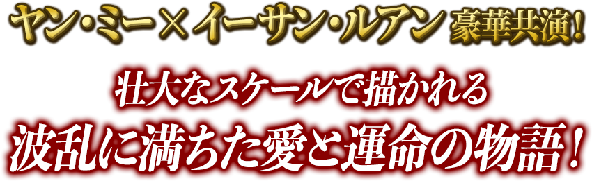ヤン・ミー×イーサン・ルアン豪華共演！壮大なスケールで描かれる波乱に満ちた愛と運命の物語！