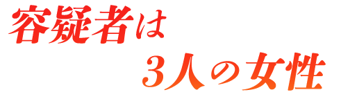 容 疑 者 は 3 人 の 女 性