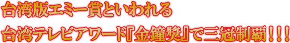 台湾版エミー賞といわれる台湾テレビアワード『金鐘獎』で三冠制覇！！！