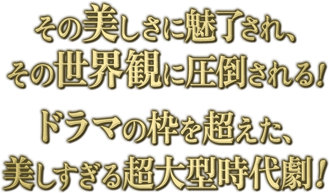 その美しさに魅了され、その世界観に圧倒される！ドラマの枠を超えた、美しすぎる超大型時代劇！