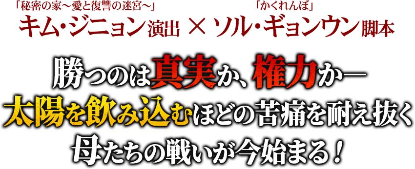 「秘密の家～愛と復讐の迷宮～」キム・ジニョン演出 × 「かくれんぼ」ソル・ギョンウン脚本の最強タッグ復讐劇！勝つのは真実か、権力か―太陽を飲み込むほどの苦痛を耐え抜く母たち戦いが今始まる！