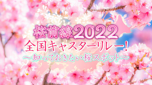 桜前線2022 全国キャスターリレー！～知っておきたい桜スポット～