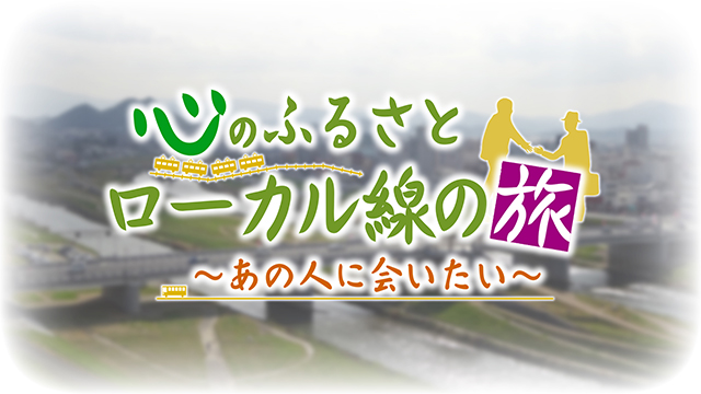 心のふるさと ローカル線の旅～あの人に会いたい～