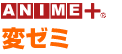 ANIME+ 変ゼミ