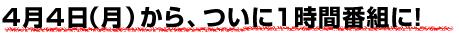 ４月４日（月）から、ついに１時間番組に！