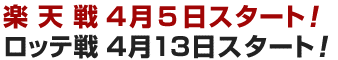 楽天戦 4月5日スタート!/ロッテ戦 4月13日スタート!