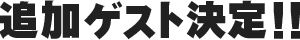 追加ゲスト決定!!
