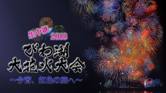 生中継 2018びわ湖大花火大会～今宵、虹色の旅へ～