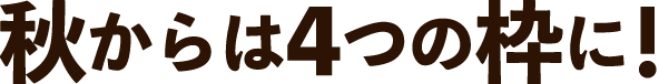 秋からは4つの枠に!