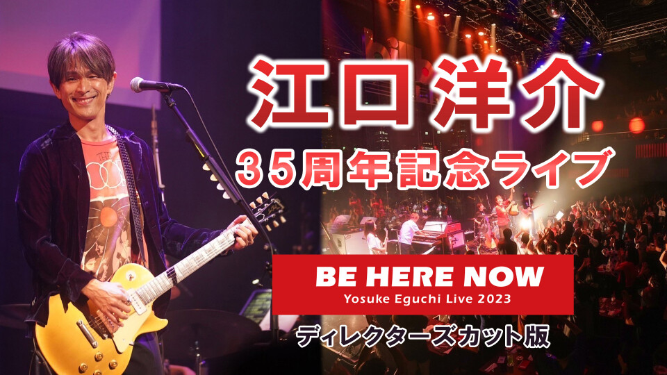 江口洋介 35周年記念ライブ BE HERE NOW ～ 35th Anniversary ～ Yosuke Eguchi LIVE 2023【ディレクターズカット版】