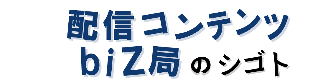 配信コンテンツbiZ局のシゴト