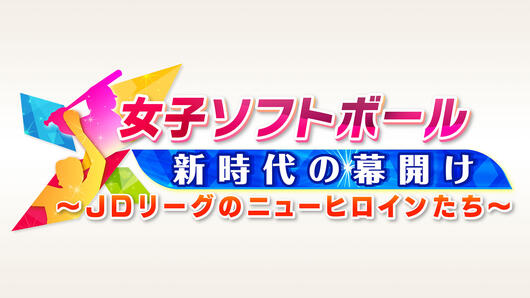 女子ソフトボール新時代の幕開け～JDリーグのニューヒロインたち～