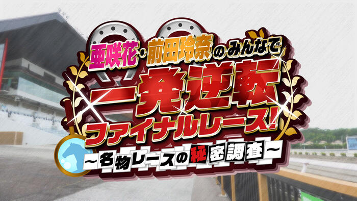 亜咲花・前田玲奈のみんなで一発逆転ファイナルレース！～名物レースの秘密調査～